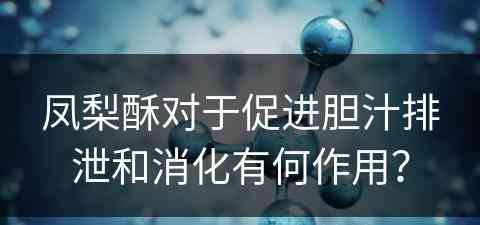 凤梨酥对于促进胆汁排泄和消化有何作用？